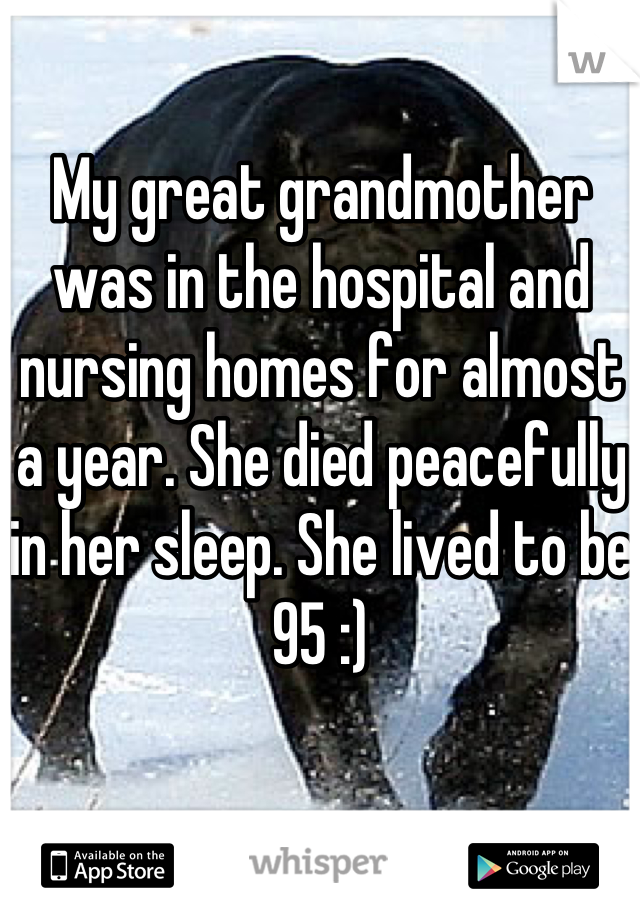 My great grandmother was in the hospital and nursing homes for almost a year. She died peacefully in her sleep. She lived to be 95 :)