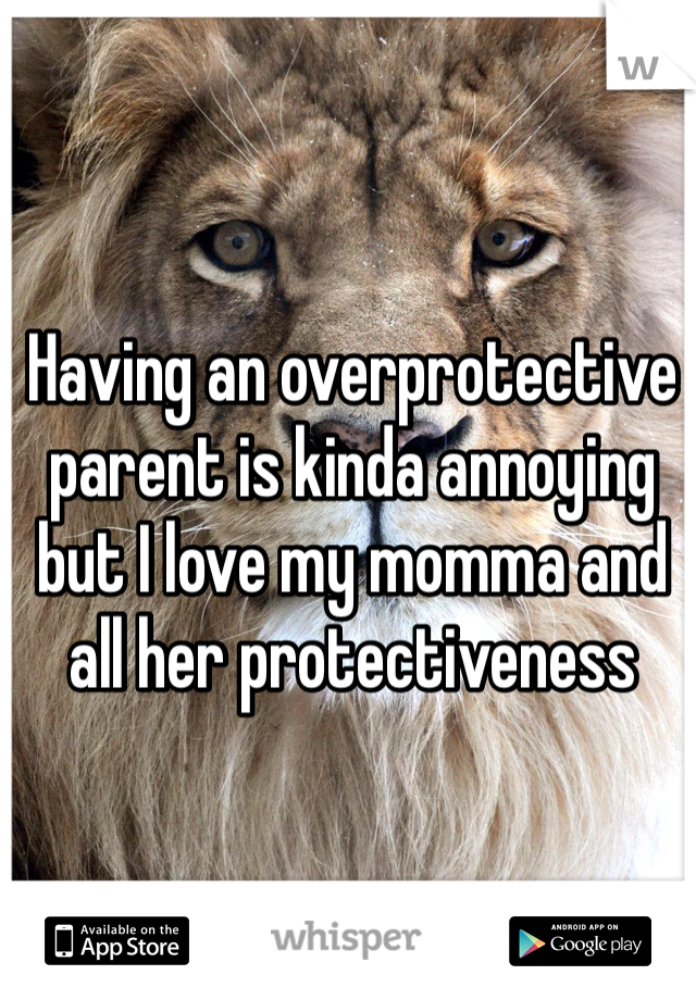 Having an overprotective parent is kinda annoying but I love my momma and all her protectiveness 