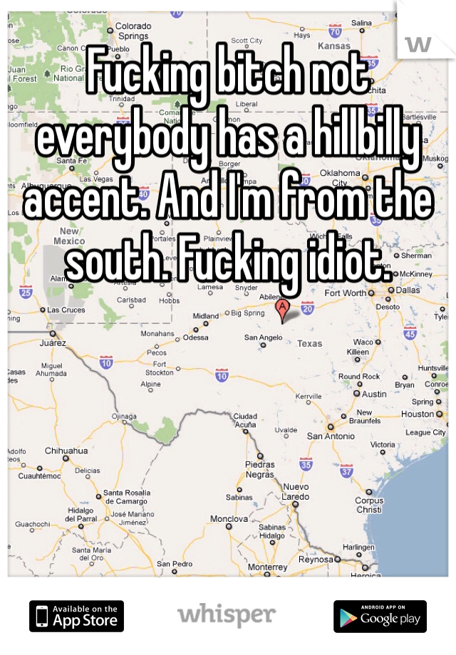 Fucking bitch not everybody has a hillbilly accent. And I'm from the south. Fucking idiot. 