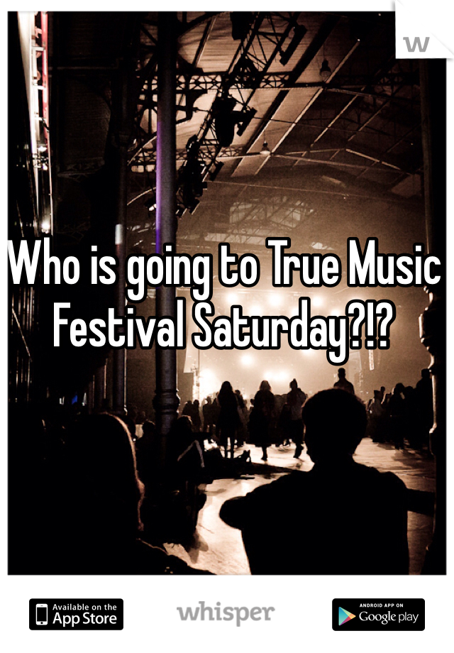 Who is going to True Music Festival Saturday?!?
