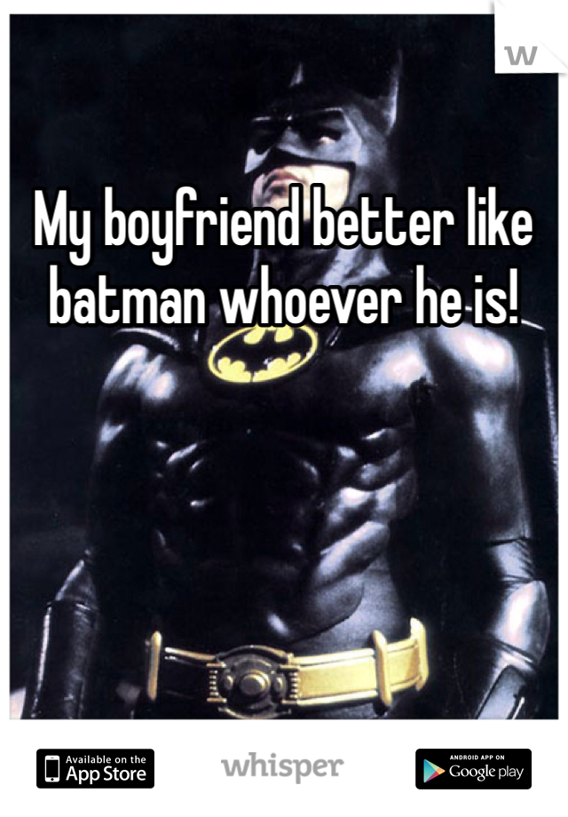 My boyfriend better like batman whoever he is! 