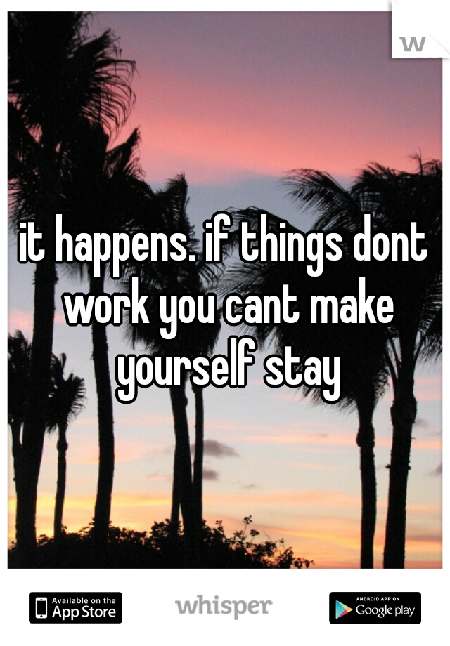 it happens. if things dont work you cant make yourself stay