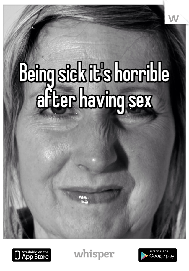 Being sick it's horrible  after having sex  