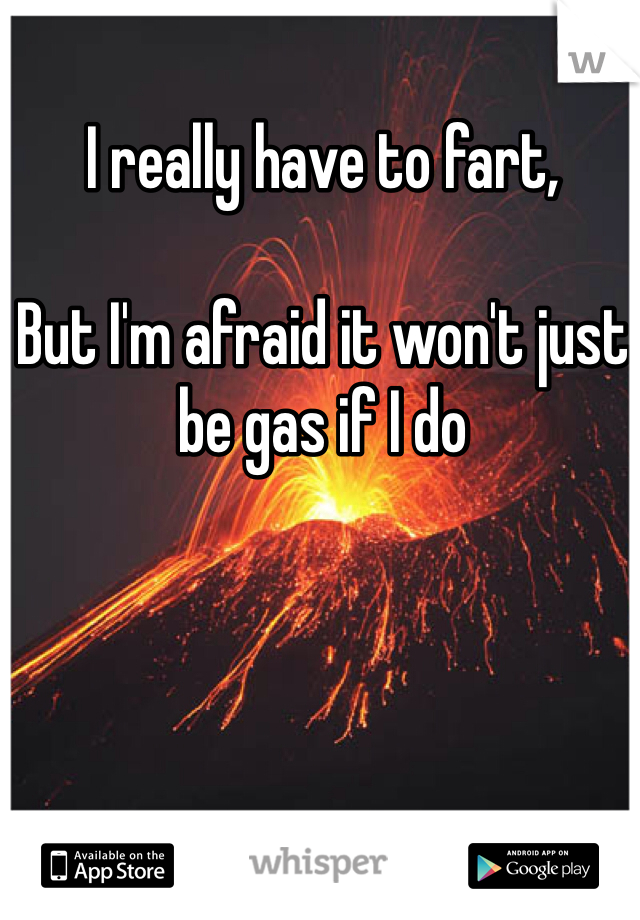 I really have to fart, 

But I'm afraid it won't just be gas if I do