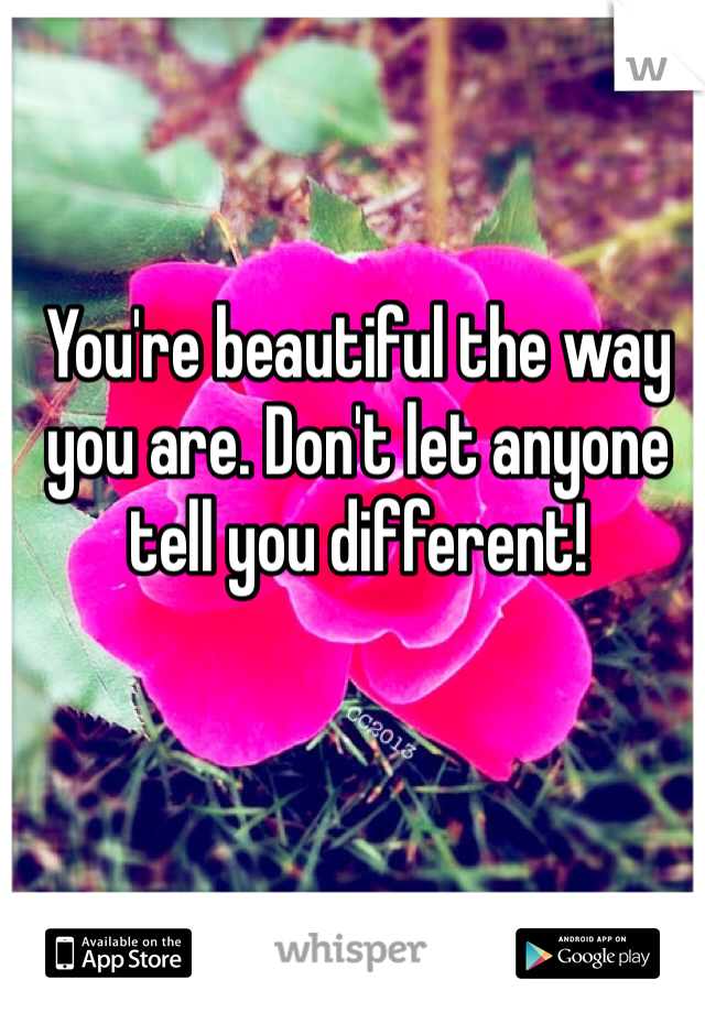 You're beautiful the way you are. Don't let anyone tell you different!