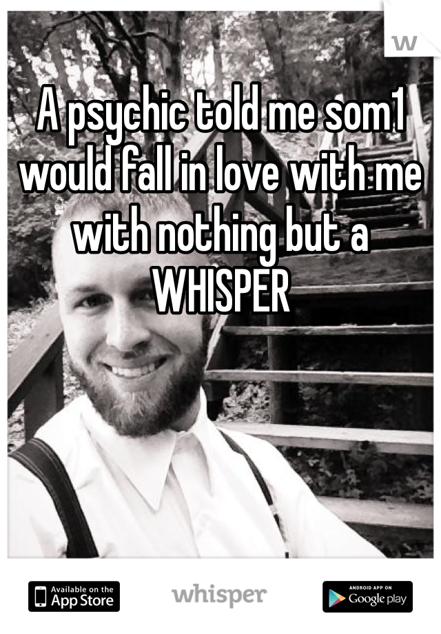 A psychic told me som1 would fall in love with me with nothing but a WHISPER 