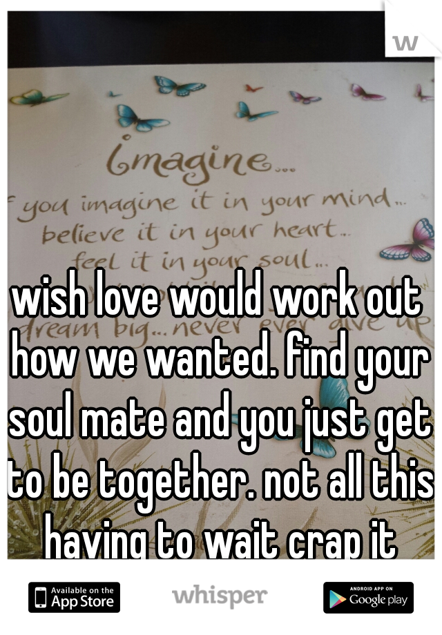 wish love would work out how we wanted. find your soul mate and you just get to be together. not all this having to wait crap it hurts so bad