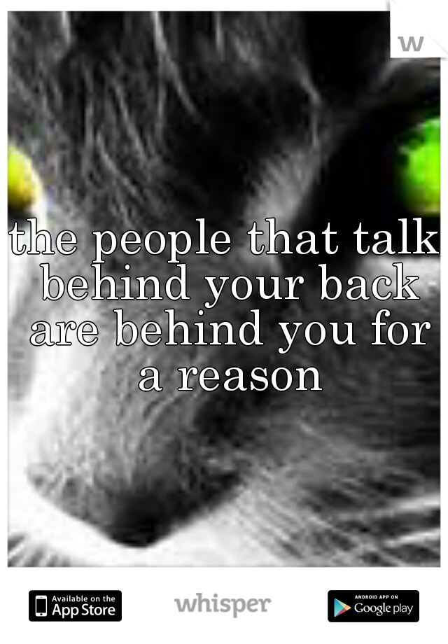 the people that talk behind your back are behind you for a reason