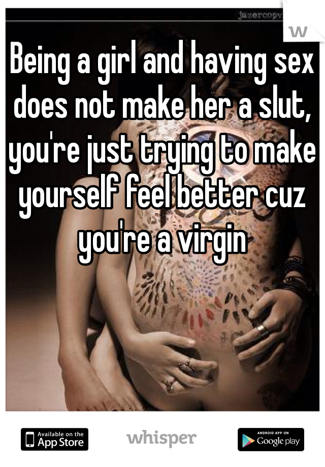 Being a girl and having sex does not make her a slut, you're just trying to make yourself feel better cuz you're a virgin 
