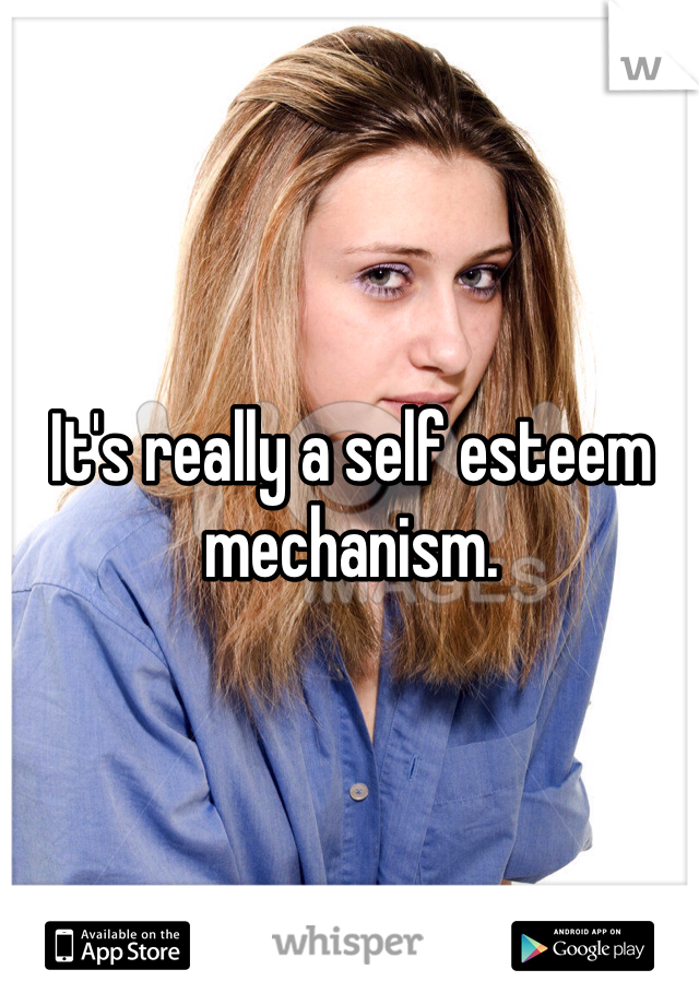 It's really a self esteem mechanism. 