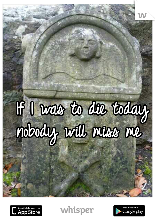 If I was to die today nobody will miss me  