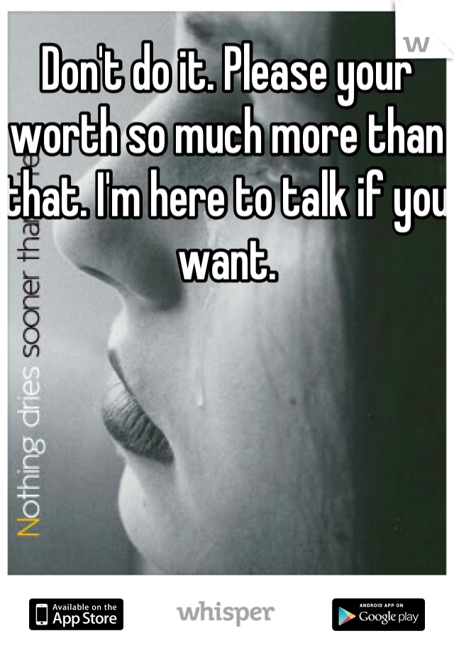 Don't do it. Please your worth so much more than that. I'm here to talk if you want.