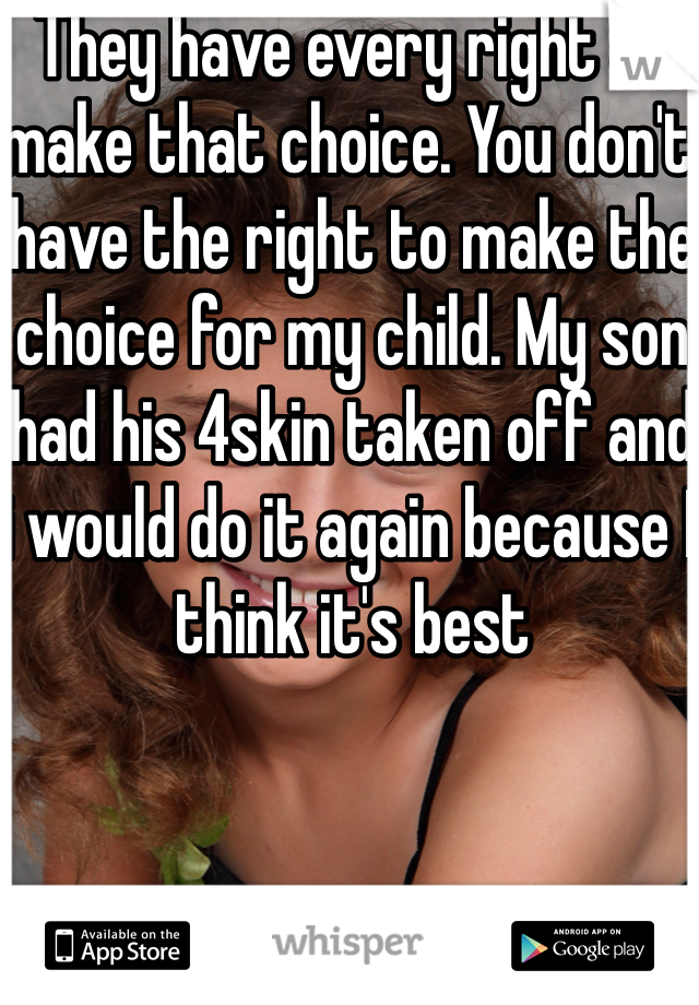 They have every right to make that choice. You don't have the right to make the choice for my child. My son had his 4skin taken off and i would do it again because I think it's best 