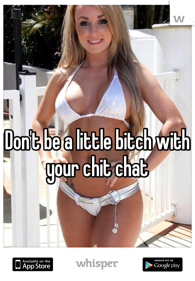 Don't be a little bitch with your chit chat