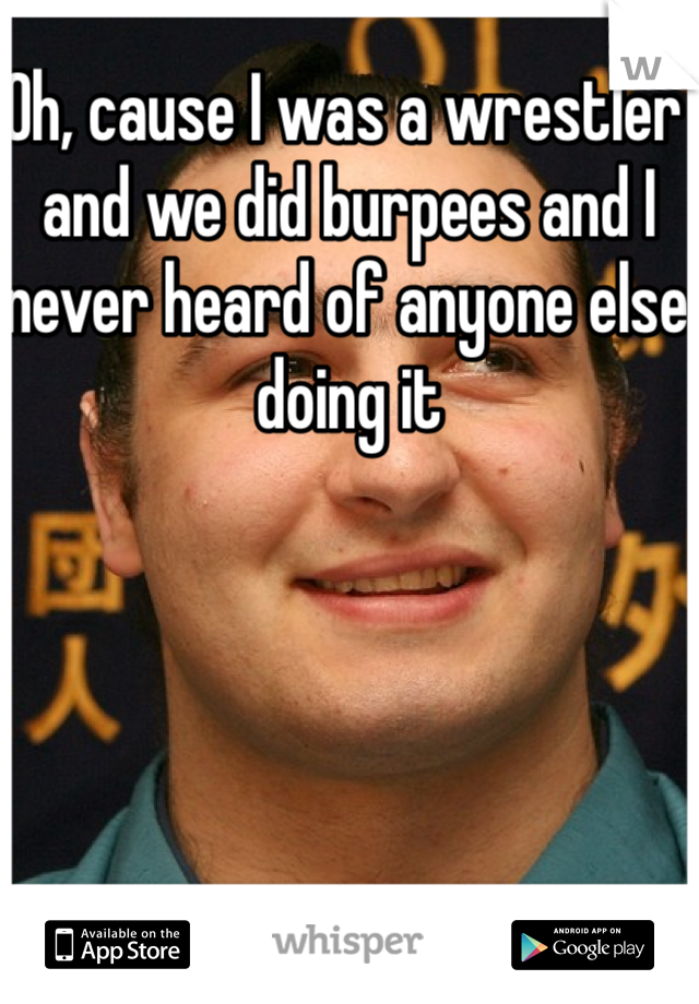 Oh, cause I was a wrestler and we did burpees and I never heard of anyone else doing it