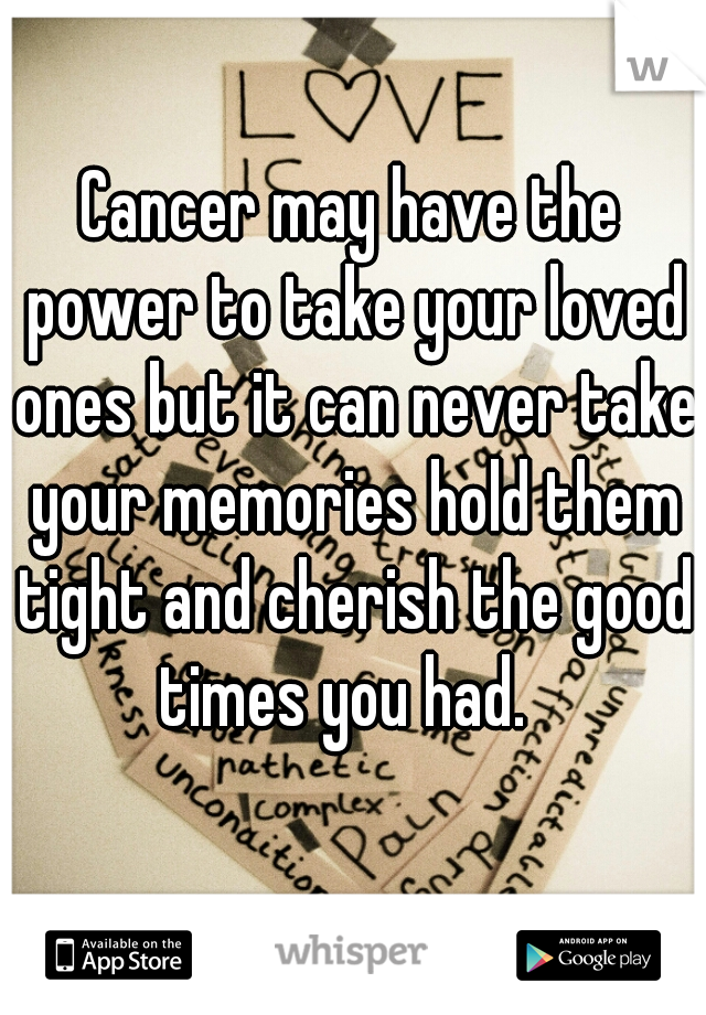 Cancer may have the power to take your loved ones but it can never take your memories hold them tight and cherish the good times you had.  