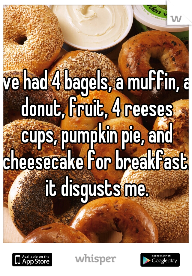ive had 4 bagels, a muffin, a donut, fruit, 4 reeses cups, pumpkin pie, and cheesecake for breakfast. it disgusts me.