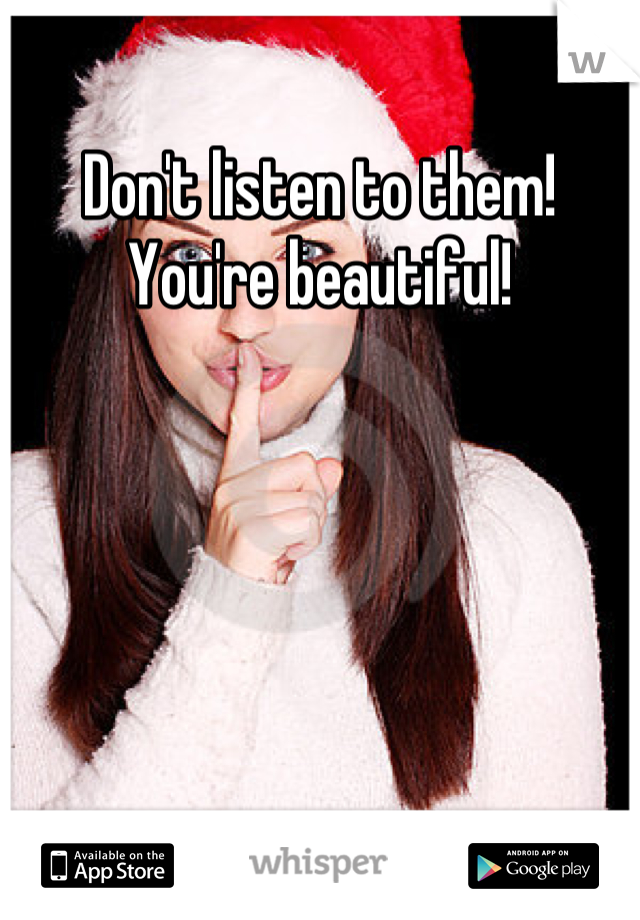 Don't listen to them! You're beautiful!