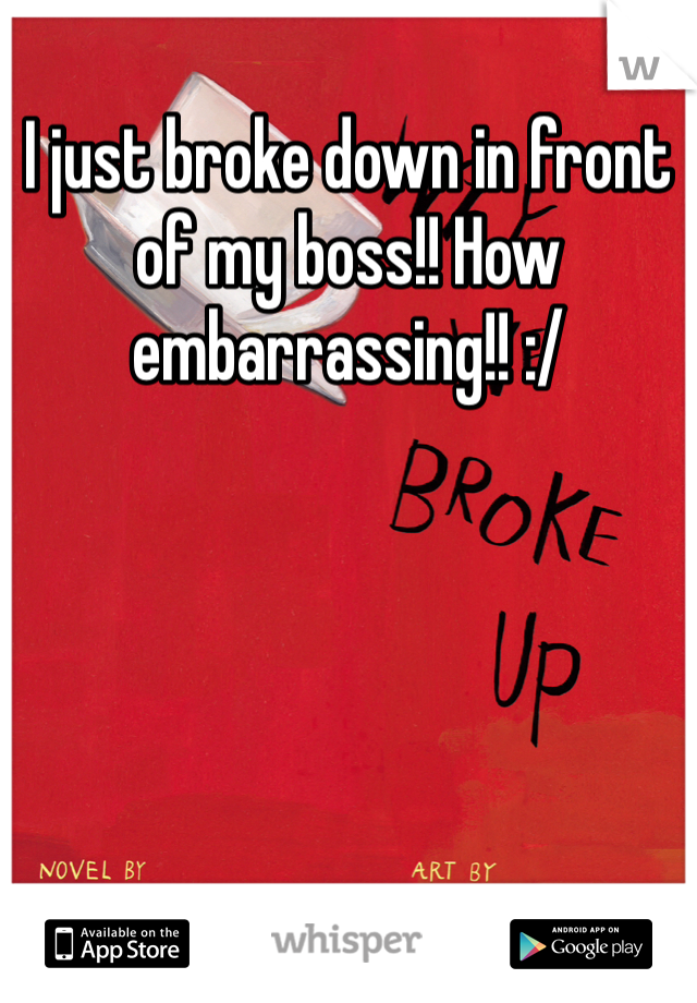 I just broke down in front of my boss!! How embarrassing!! :/