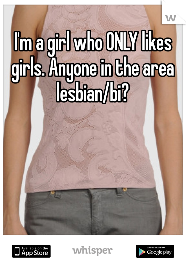 I'm a girl who ONLY likes girls. Anyone in the area lesbian/bi?