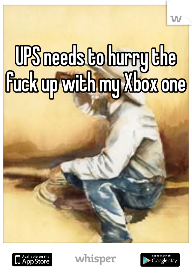UPS needs to hurry the fuck up with my Xbox one 