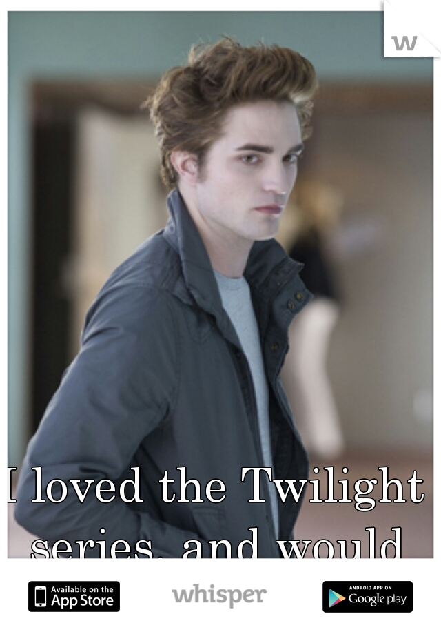 I loved the Twilight series, and would gladly do edward