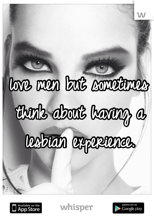 I love men but sometimes I think about having a lesbian experience. 