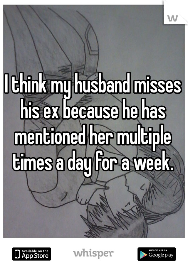I think my husband misses his ex because he has mentioned her multiple times a day for a week.