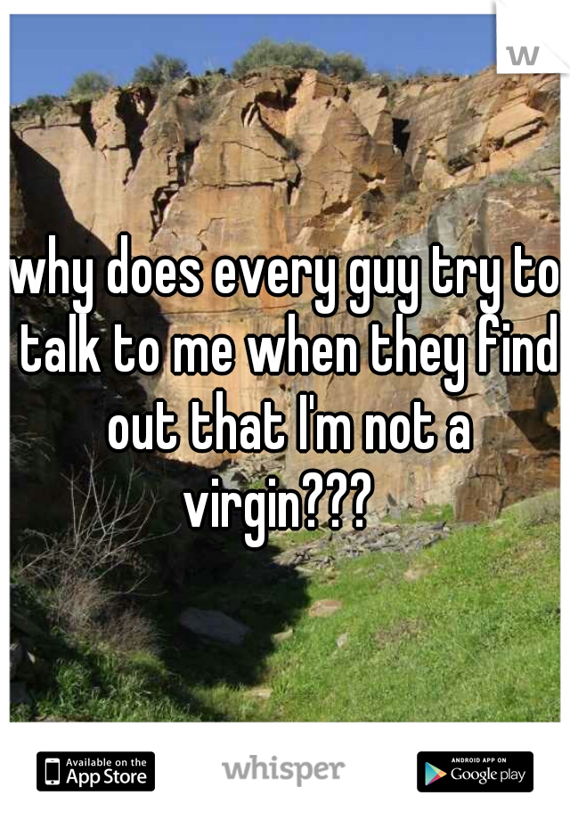 why does every guy try to talk to me when they find out that I'm not a virgin???  
