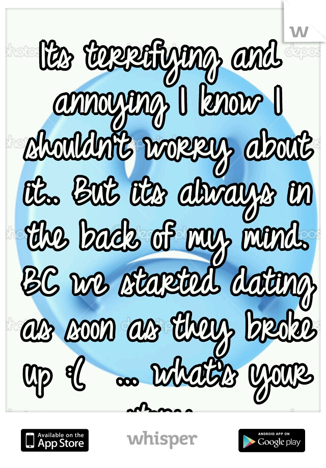 Its terrifying and annoying I know I shouldn't worry about it.. But its always in the back of my mind. BC we started dating as soon as they broke up :(  ... what's your story 