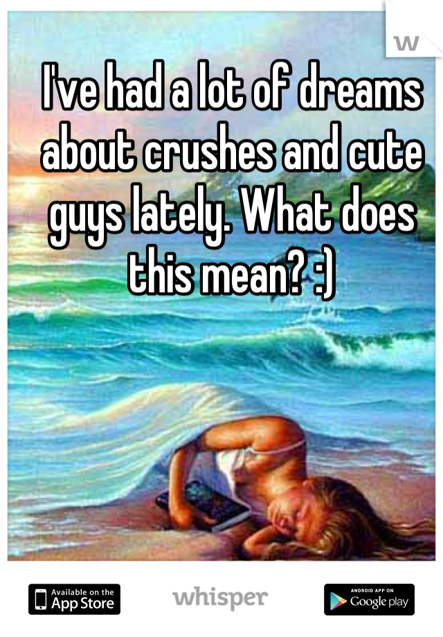 I've had a lot of dreams about crushes and cute guys lately. What does this mean? :)