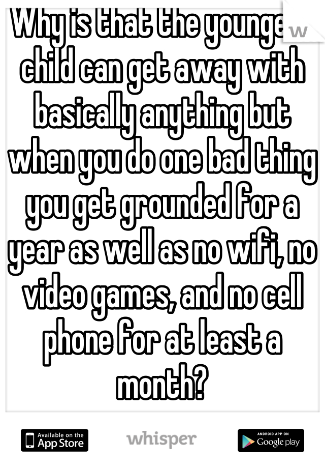 Why is that the youngest child can get away with basically anything but when you do one bad thing you get grounded for a year as well as no wifi, no video games, and no cell phone for at least a month?