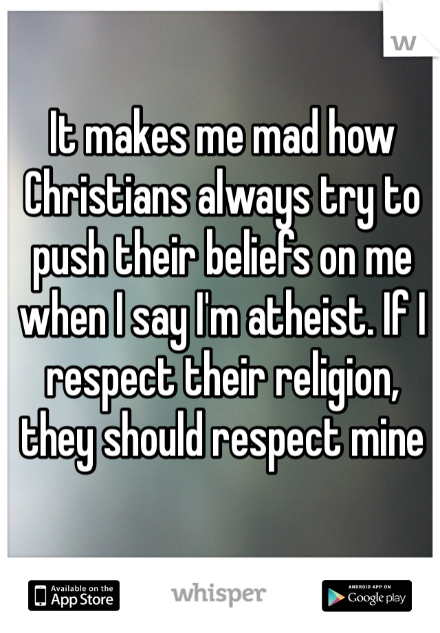 It makes me mad how Christians always try to push their beliefs on me when I say I'm atheist. If I respect their religion, they should respect mine 
