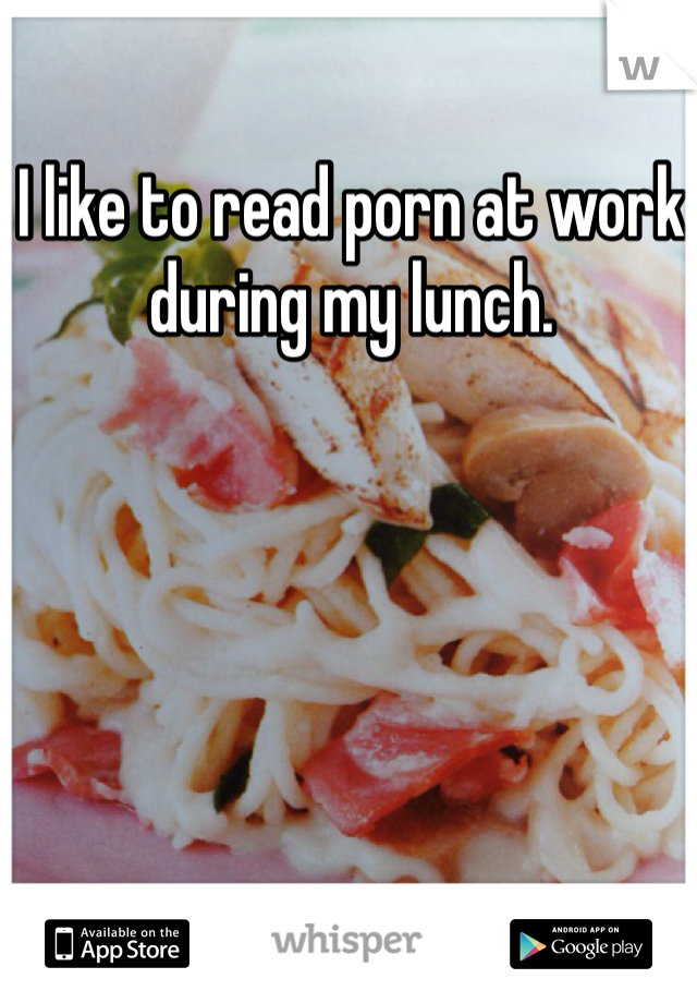I like to read porn at work during my lunch.