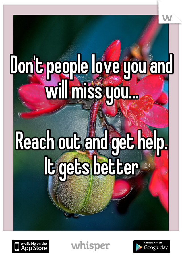 Don't people love you and will miss you... 

Reach out and get help.
It gets better