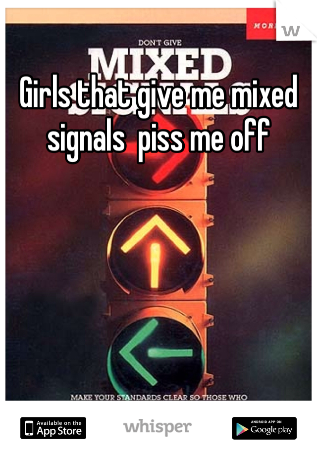 Girls that give me mixed signals  piss me off