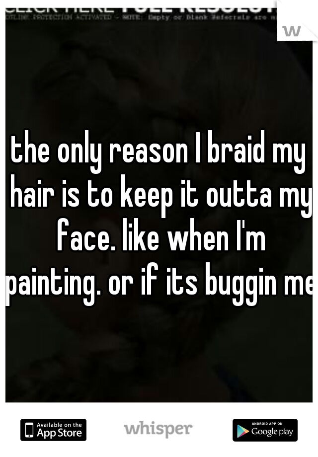 the only reason I braid my hair is to keep it outta my face. like when I'm painting. or if its buggin me.