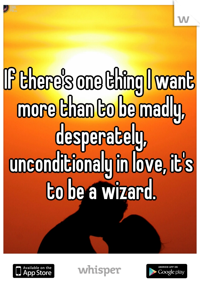 If there's one thing I want more than to be madly, desperately, unconditionaly in love, it's to be a wizard.