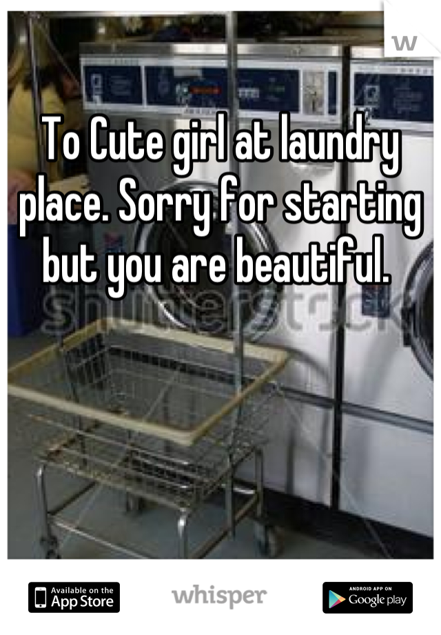 To Cute girl at laundry place. Sorry for starting but you are beautiful. 