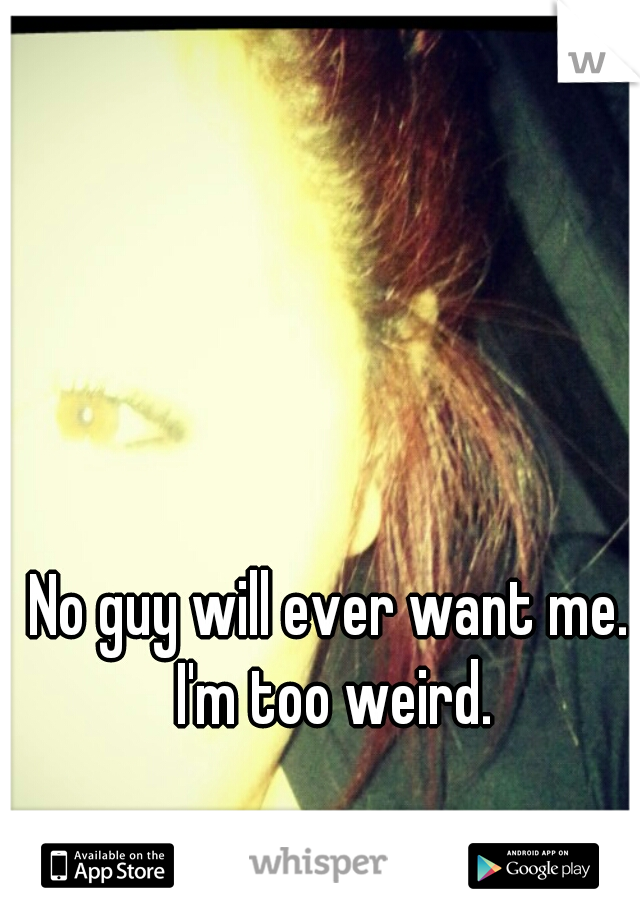 No guy will ever want me. I'm too weird.