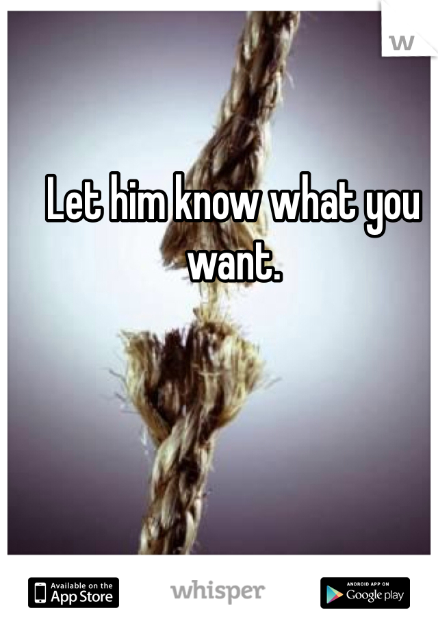 Let him know what you want.