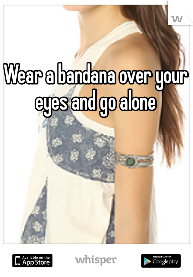 Wear a bandana over your eyes and go alone 