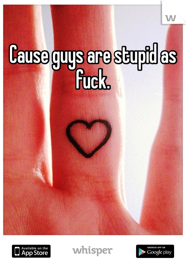 Cause guys are stupid as fuck.