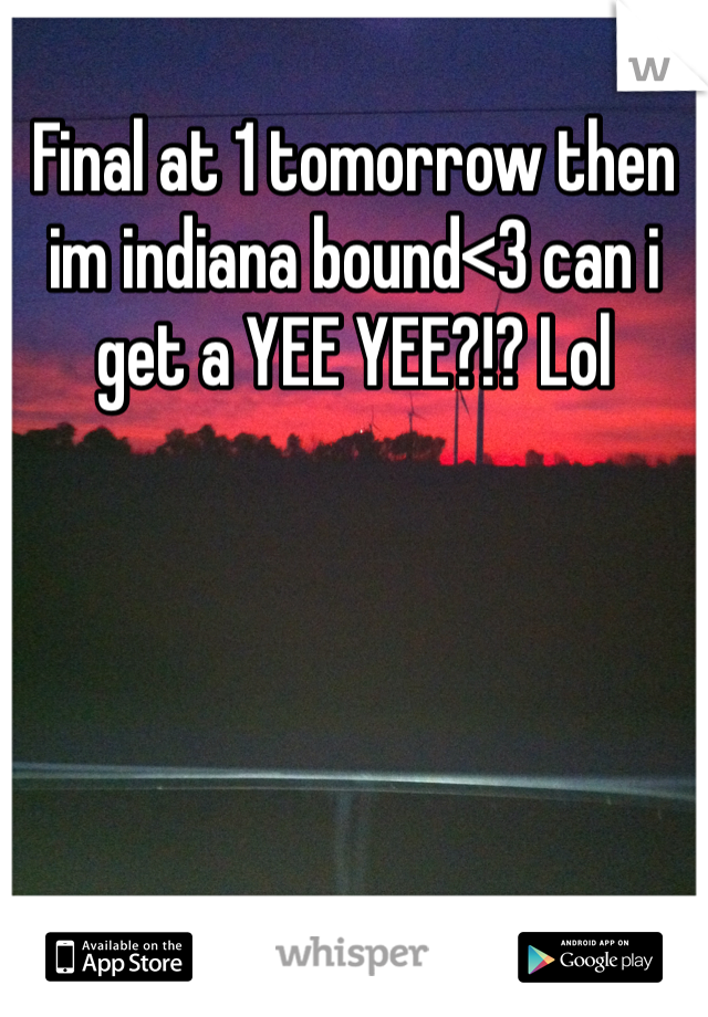Final at 1 tomorrow then im indiana bound<3 can i get a YEE YEE?!? Lol