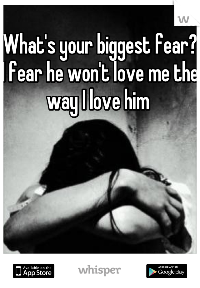 What's your biggest fear? I fear he won't love me the way I love him 