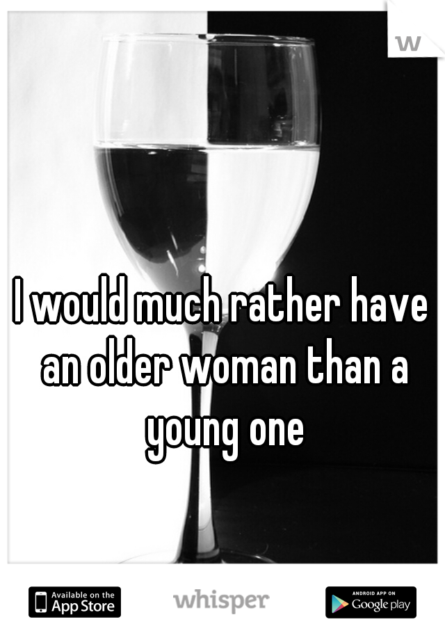 I would much rather have an older woman than a young one