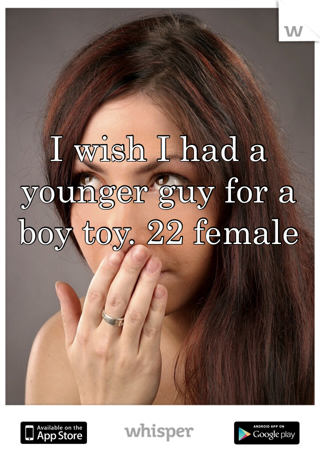 I wish I had a younger guy for a boy toy. 22 female 