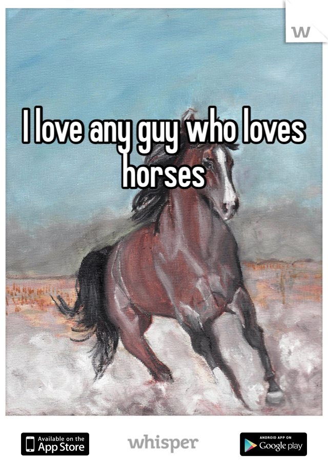 I love any guy who loves horses 