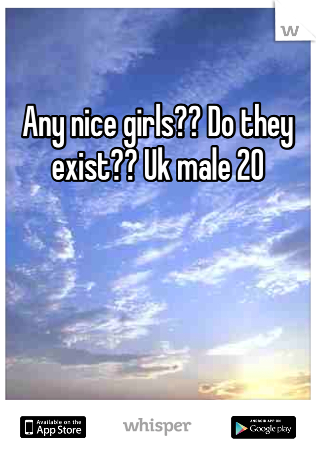 Any nice girls?? Do they exist?? Uk male 20 