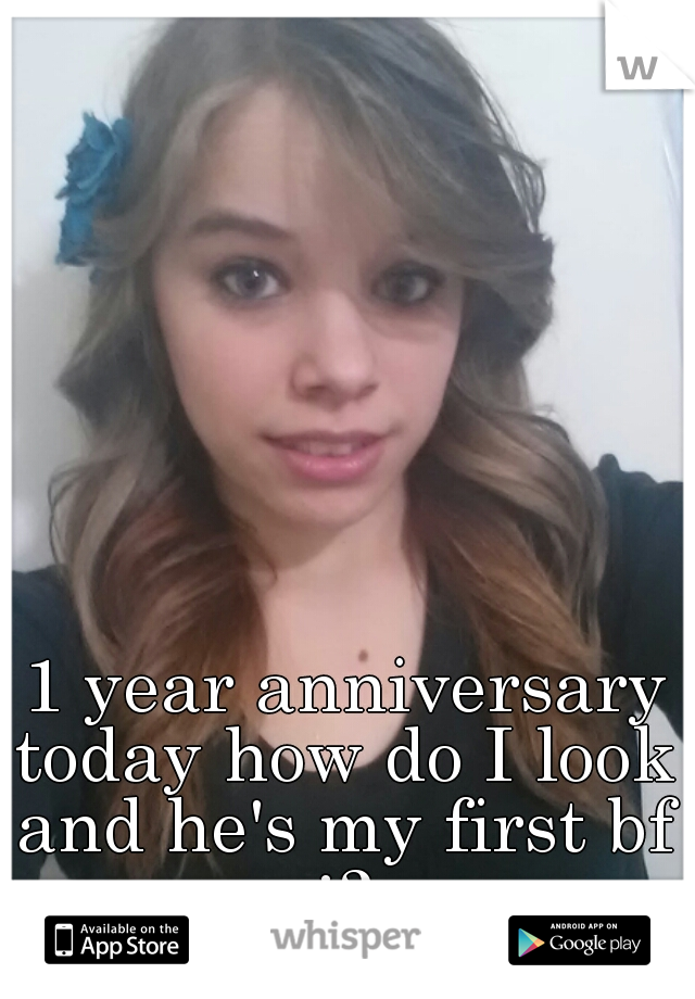  1 year anniversary today how do I look and he's my first bf :3